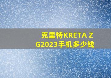 克里特KRETA ZG2023手机多少钱